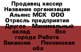 Продавец-кассир › Название организации ­ Альянс-МСК, ООО › Отрасль предприятия ­ Другое › Минимальный оклад ­ 25 000 - Все города Работа » Вакансии   . Пензенская обл.